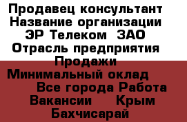 Продавец-консультант › Название организации ­ ЭР-Телеком, ЗАО › Отрасль предприятия ­ Продажи › Минимальный оклад ­ 20 000 - Все города Работа » Вакансии   . Крым,Бахчисарай